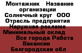 Монтажник › Название организации ­ Солнечный круг, ООО › Отрасль предприятия ­ Наружная реклама › Минимальный оклад ­ 15 000 - Все города Работа » Вакансии   . Белгородская обл.,Белгород г.